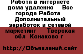  Работа в интернете дома удаленно  - Все города Работа » Дополнительный заработок и сетевой маркетинг   . Тверская обл.,Конаково г.